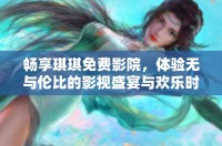 畅享琪琪免费影院，体验无与伦比的影视盛宴与欢乐时光