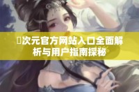 囧次元官方网站入口全面解析与用户指南探秘