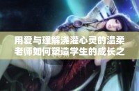 用爱与理解浇灌心灵的温柔老师如何塑造学生的成长之路