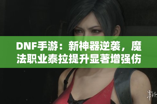 DNF手游：新神器逆袭，魔法职业泰拉提升显著增强伤害