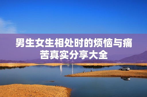 男生女生相处时的烦恼与痛苦真实分享大全