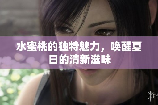 水蜜桃的独特魅力，唤醒夏日的清新滋味