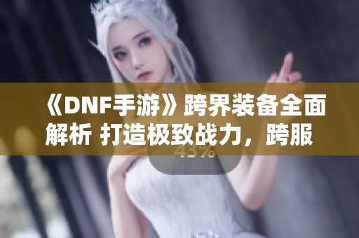 《DNF手游》跨界装备全面解析 打造极致战力，跨服挑战无障碍！