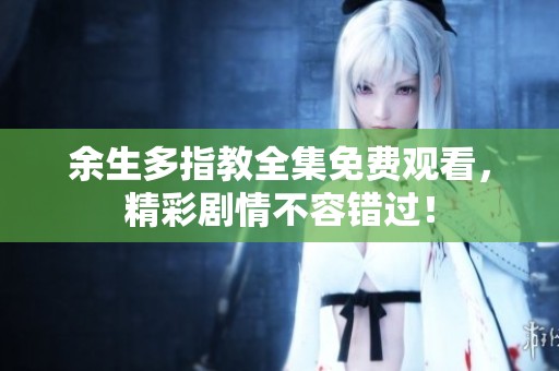 余生多指教全集免费观看，精彩剧情不容错过！