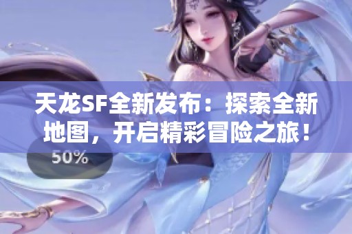 天龙SF全新发布：探索全新地图，开启精彩冒险之旅！