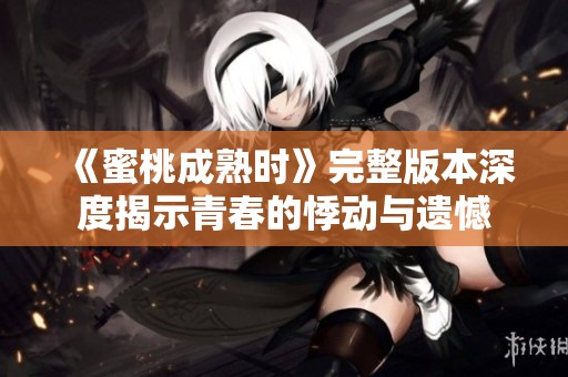 《蜜桃成熟时》完整版本深度揭示青春的悸动与遗憾