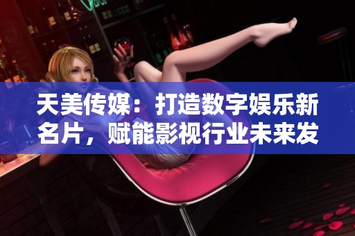 天美传媒：打造数字娱乐新名片，赋能影视行业未来发展