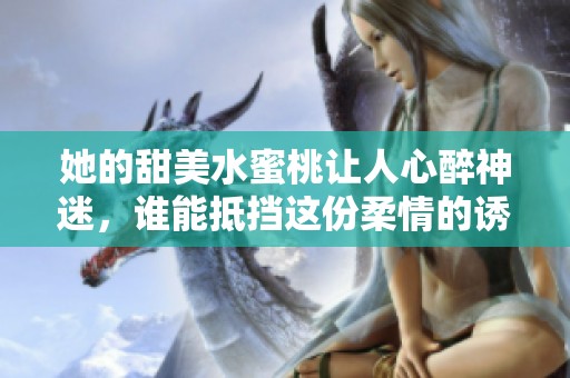 她的甜美水蜜桃让人心醉神迷，谁能抵挡这份柔情的诱惑