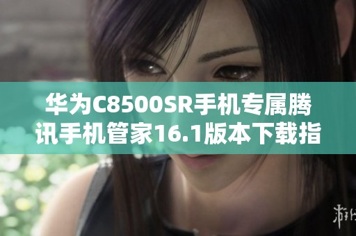华为C8500SR手机专属腾讯手机管家16.1版本下载指南