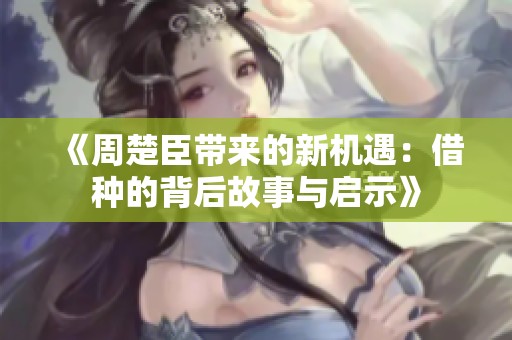 《周楚臣带来的新机遇：借种的背后故事与启示》