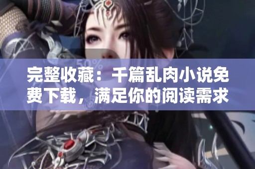 完整收藏：千篇乱肉小说免费下载，满足你的阅读需求