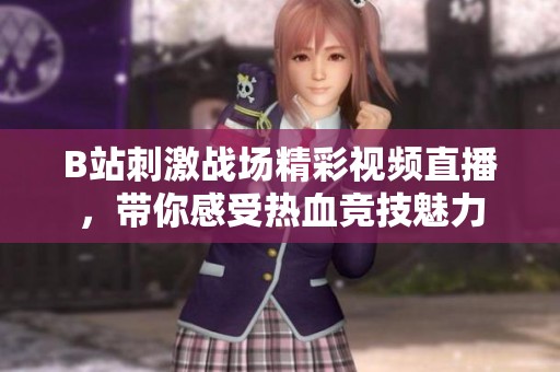 B站刺激战场精彩视频直播，带你感受热血竞技魅力