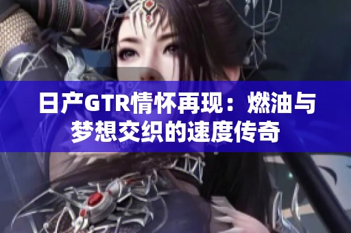 日产GTR情怀再现：燃油与梦想交织的速度传奇