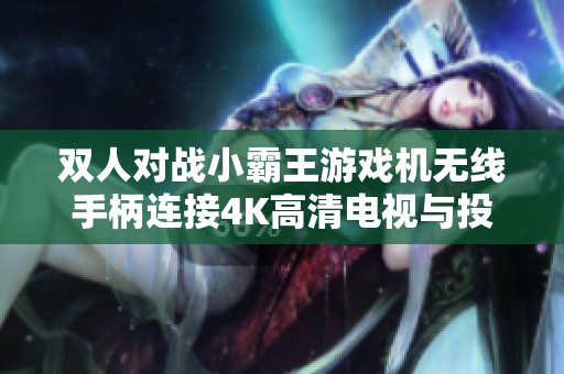 双人对战小霸王游戏机无线手柄连接4K高清电视与投影仪体验攻略