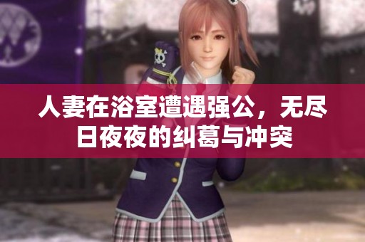 人妻在浴室遭遇强公，无尽日夜夜的纠葛与冲突