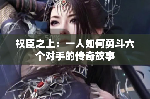 权臣之上：一人如何勇斗六个对手的传奇故事