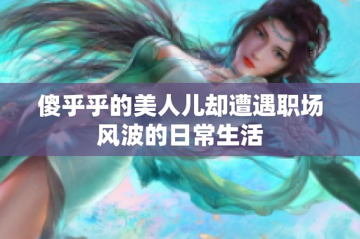 傻乎乎的美人儿却遭遇职场风波的日常生活