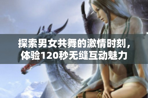 探索男女共舞的激情时刻，体验120秒无缝互动魅力