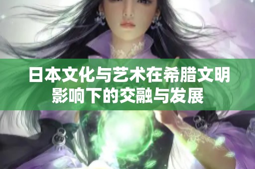 日本文化与艺术在希腊文明影响下的交融与发展