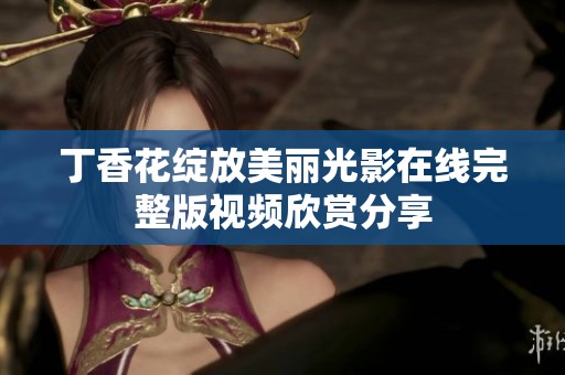 丁香花绽放美丽光影在线完整版视频欣赏分享