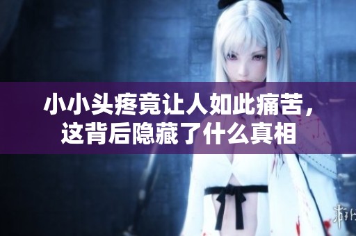 小小头疼竟让人如此痛苦，这背后隐藏了什么真相