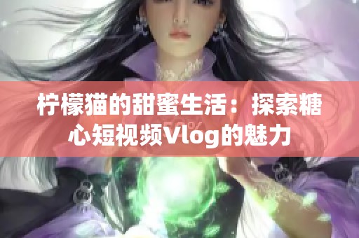 柠檬猫的甜蜜生活：探索糖心短视频Vlog的魅力