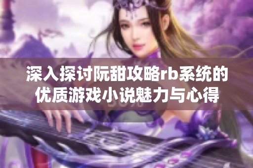 深入探讨阮甜攻略rb系统的优质游戏小说魅力与心得
