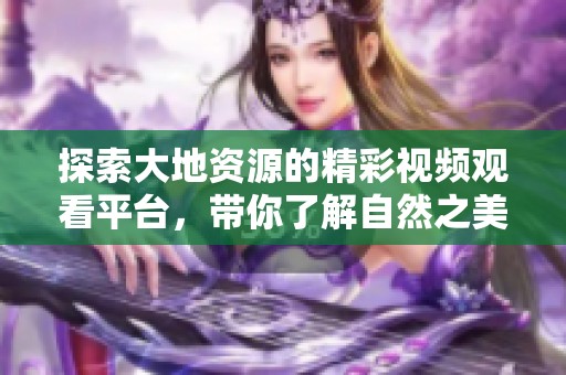 探索大地资源的精彩视频观看平台，带你了解自然之美