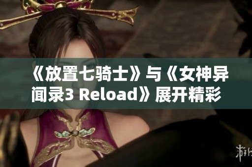 《放置七骑士》与《女神异闻录3 Reload》展开精彩联动活动