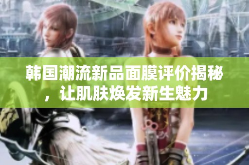 韩国潮流新品面膜评价揭秘，让肌肤焕发新生魅力