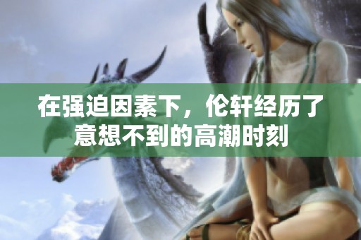 在强迫因素下，伦轩经历了意想不到的高潮时刻
