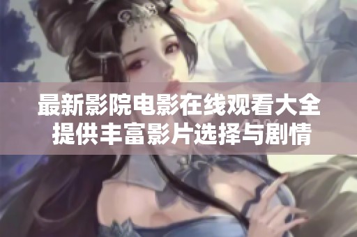 最新影院电影在线观看大全 提供丰富影片选择与剧情介绍