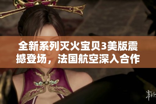 全新系列灭火宝贝3美版震撼登场，法国航空深入合作！