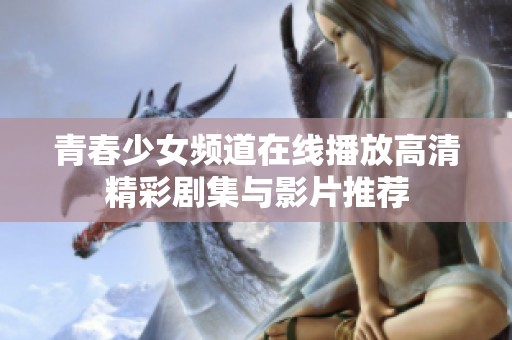 青春少女频道在线播放高清精彩剧集与影片推荐