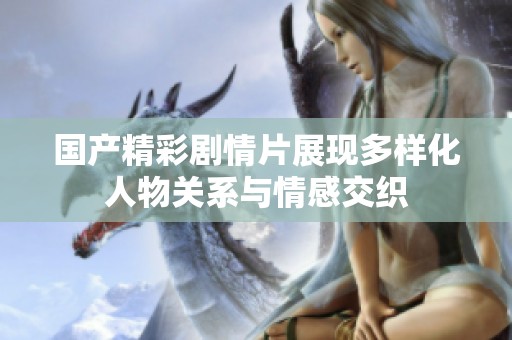 国产精彩剧情片展现多样化人物关系与情感交织