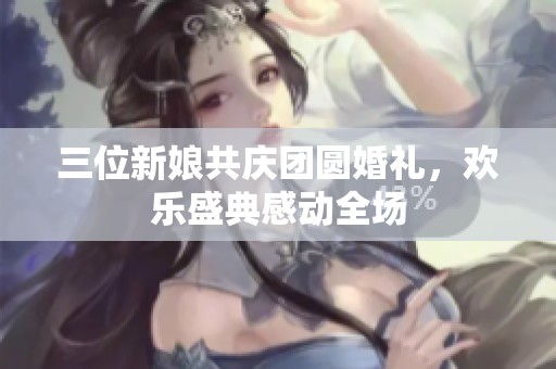 三位新娘共庆团圆婚礼，欢乐盛典感动全场