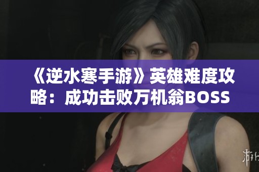 《逆水寒手游》英雄难度攻略：成功击败万机翁BOSS的全攻略解析