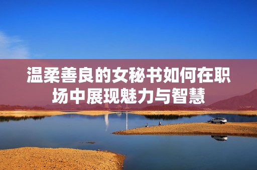 温柔善良的女秘书如何在职场中展现魅力与智慧