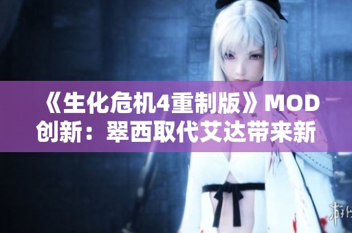 《生化危机4重制版》MOD创新：翠西取代艾达带来新体验