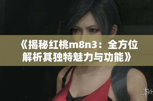 《揭秘红桃m8n3：全方位解析其独特魅力与功能》