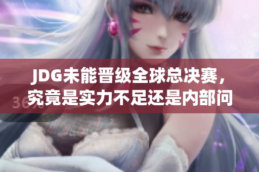 JDG未能晋级全球总决赛，究竟是实力不足还是内部问题导致失利