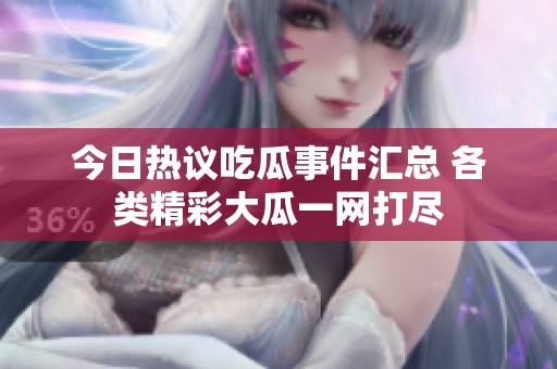 今日热议吃瓜事件汇总 各类精彩大瓜一网打尽