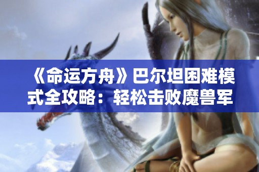 《命运方舟》巴尔坦困难模式全攻略：轻松击败魔兽军团长的方法解析