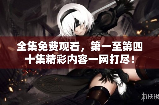 全集免费观看，第一至第四十集精彩内容一网打尽！
