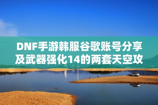 DNF手游韩服谷歌账号分享及武器强化14的两套天空攻略