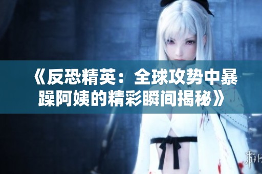 《反恐精英：全球攻势中暴躁阿姨的精彩瞬间揭秘》