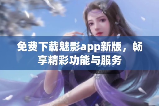 免费下载魅影app新版，畅享精彩功能与服务