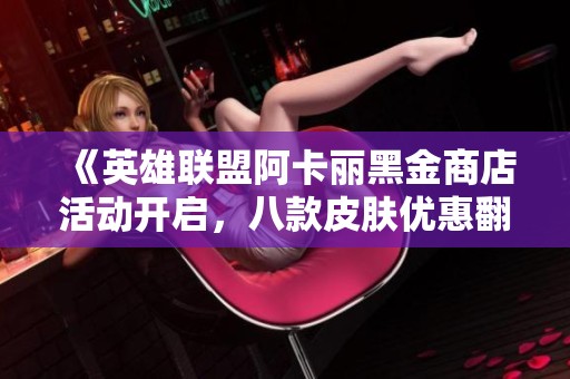 《英雄联盟阿卡丽黑金商店活动开启，八款皮肤优惠翻牌抢购》