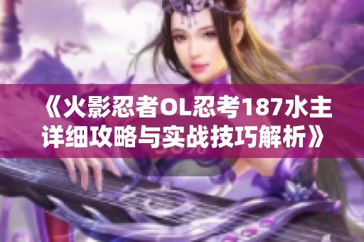 《火影忍者OL忍考187水主详细攻略与实战技巧解析》