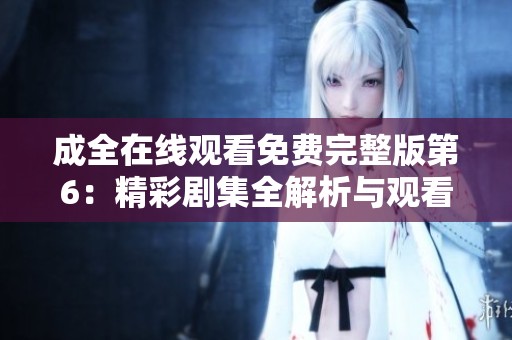 成全在线观看免费完整版第6：精彩剧集全解析与观看指南